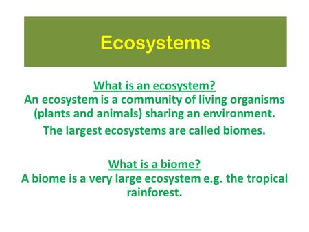 Ecosystems What is an ecosystem? An ecosystem is a community of living organisms (plants and animals) sharing an environment. The largest ecosystems are.
