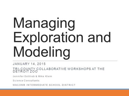 Managing Exploration and Modeling JANUARY 14, 2015 TRI-COUNTY COLLABORATIVE WORKSHOPS AT THE DETROIT ZOO Jennifer Gottlieb & Mike Klein Science Consultants.