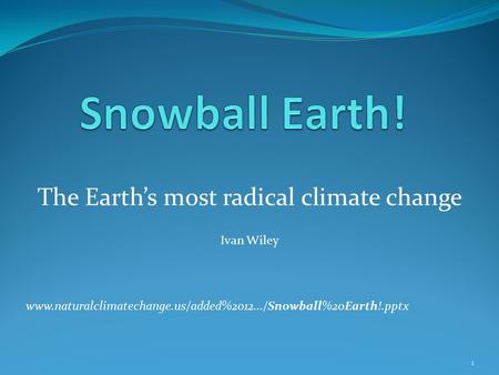 The Earth’s most radical climate change Ivan Wiley 1 www.naturalclimatechange.us/added%2012.../Snowball%20Earth!.pptx.