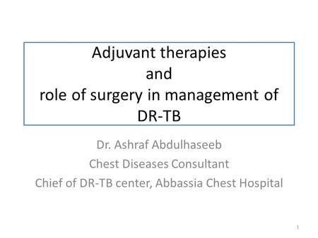 Adjuvant therapies and role of surgery in management of DR-TB 1 Dr. Ashraf Abdulhaseeb Chest Diseases Consultant Chief of DR-TB center, Abbassia Chest.