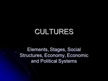 CULTURES Elements, Stages, Social Structures, Economy, Economic and Political Systems.