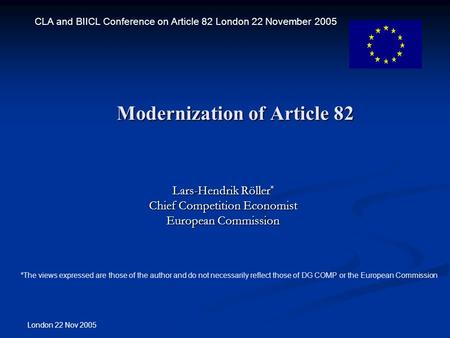London 22 Nov 2005 Modernization of Article 82 Lars-Hendrik Röller * Chief Competition Economist European Commission CLA and BIICL Conference on Article.