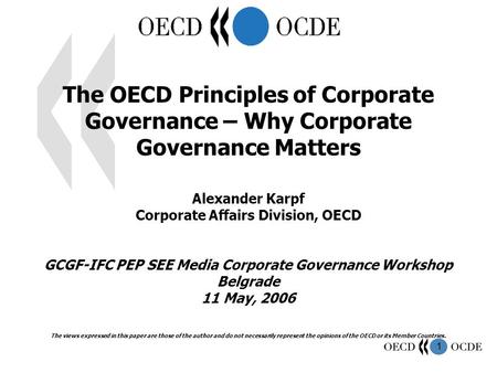 1 The OECD Principles of Corporate Governance – Why Corporate Governance Matters Alexander Karpf Corporate Affairs Division, OECD GCGF-IFC PEP SEE Media.