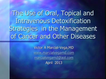 The Use of Oral, Topical and Intravenous Detoxification Strategies in the Management of Cancer and Other Diseases Victor A Marcial-Vega,MD www.marcialvegamd.com.