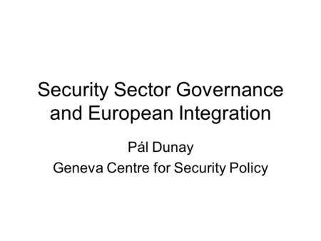 Security Sector Governance and European Integration Pál Dunay Geneva Centre for Security Policy.