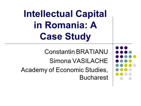 Intellectual Capital in Romania: A Case Study Constantin BRATIANU Simona VASILACHE Academy of Economic Studies, Bucharest.