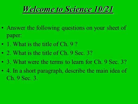 Welcome to Science 10/21 Answer the following questions on your sheet of paper: 1. What is the title of Ch. 9 ? 2. What is the title of Ch. 9 Sec. 3? 3.