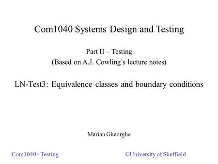 Com1040 Systems Design and Testing Part II – Testing (Based on A.J. Cowling’s lecture notes) LN-Test3: Equivalence classes and boundary conditions Marian.