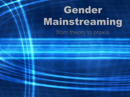 Gender Mainstreaming from theory to praxis. Overview Changing thinking and practice on women, gender and development –‘WID’, ‘WAD’ and ‘GAD’ –Rise and.