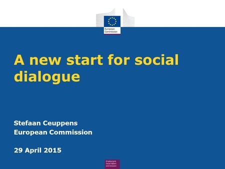 A new start for social dialogue Stefaan Ceuppens European Commission 29 April 2015.