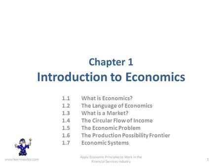 Chapter 1 Introduction to Economics 1.1 What is Economics? 1.2 The Language of Economics 1.3 What is a Market? 1.4 The Circular Flow of Income 1.5 The.