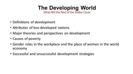 The Developing World What Will the Rest of the Slides Cover Definitions of development Attributes of less-developed nations Major theories and perspectives.