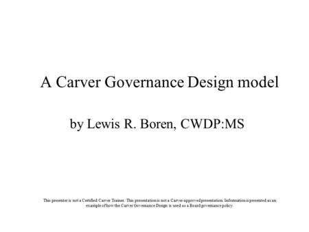 By Lewis R. Boren, CWDP:MS A Carver Governance Design model This presenter is not a Certified Carver Trainer. This presentation is not a Carver-approved.