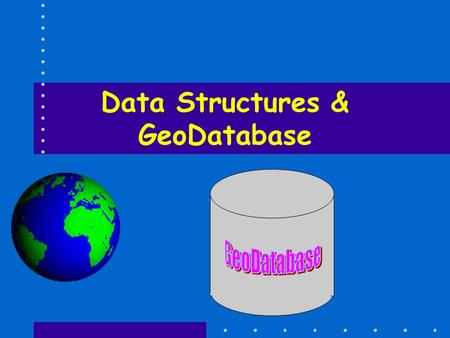Data Structures & GeoDatabase. GeoDatabase Implemented in a relational database Comes in two flavors – Personal & Enterprise (Access & Sys. Like Oracle)