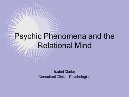 Psychic Phenomena and the Relational Mind Isabel Clarke Consultant Clinical Psychologist.