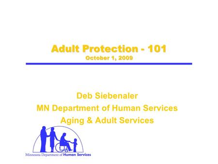 Adult Protection - 101 October 1, 2009 Deb Siebenaler MN Department of Human Services Aging & Adult Services.
