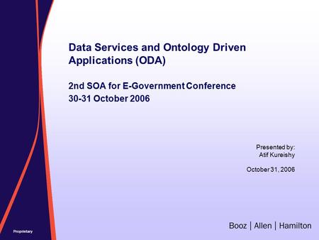 Proprietary Data Services and Ontology Driven Applications (ODA) 2nd SOA for E-Government Conference 30-31 October 2006 Presented by: Atif Kureishy October.