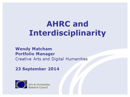 AHRC and Interdisciplinarity Wendy Matcham Portfolio Manager Creative Arts and Digital Humanities 23 September 2014.