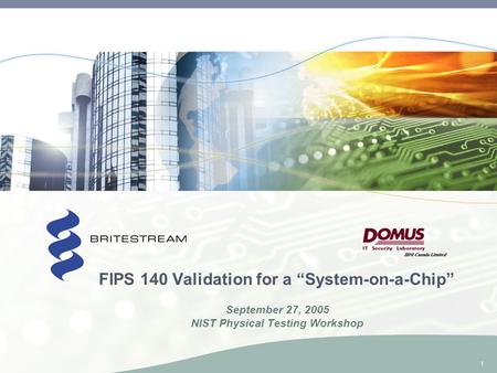 1 FIPS 140 Validation for a “System-on-a-Chip” September 27, 2005 NIST Physical Testing Workshop.