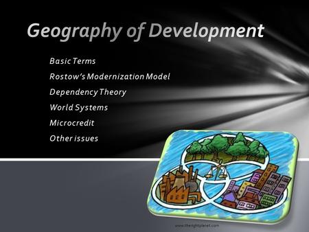 Basic Terms Rostow’s Modernization Model Dependency Theory World Systems Microcredit Other issues www.therightplanet.com.