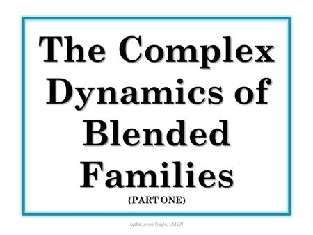 The Complex Dynamics of Blended Families (PART ONE) Lydia Jayne Doyle, LMSW.