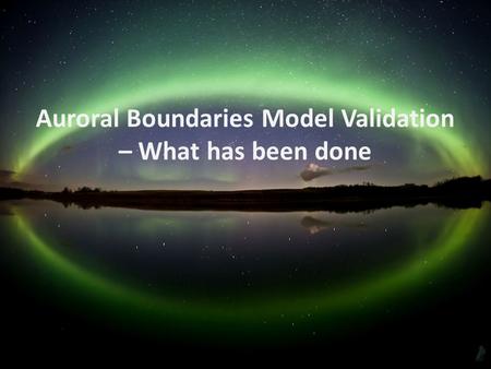 Auroral Boundaries Model Validation – What has been done.