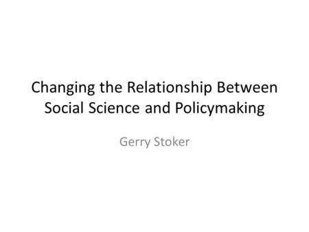 Changing the Relationship Between Social Science and Policymaking Gerry Stoker.