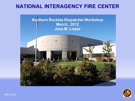 NATIONAL INTERAGENCY FIRE CENTER NIICD 2012 Northern Rockies Dispatcher Workshop March, 2012 Jose M. Lopez.