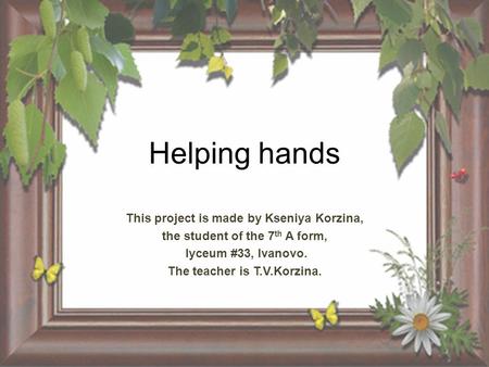 Helping hands This project is made by Kseniya Korzina, the student of the 7 th A form, lyceum #33, Ivanovo. The teacher is T.V.Korzina.