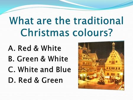 What are the traditional Christmas colours? A. Red & White B. Green & White C. White and Blue D. Red & Green.