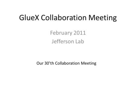 GlueX Collaboration Meeting February 2011 Jefferson Lab Our 30’th Collaboration Meeting.