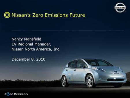 Nissan’s Zero Emissions Future Nancy Mansfield EV Regional Manager, Nissan North America, Inc. December 8, 2010.