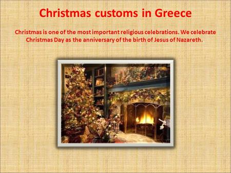 Christmas customs in Greece Christmas is one of the most important religious celebrations. We celebrate Christmas Day as the anniversary of the birth of.