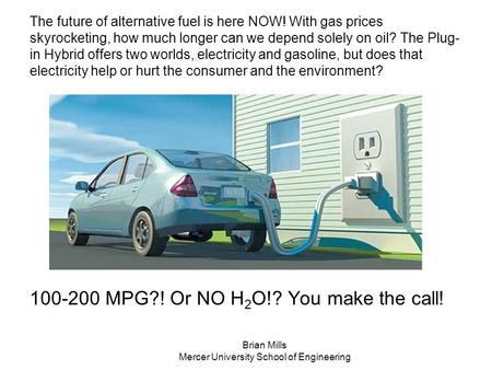 The future of alternative fuel is here NOW! With gas prices skyrocketing, how much longer can we depend solely on oil? The Plug- in Hybrid offers two worlds,