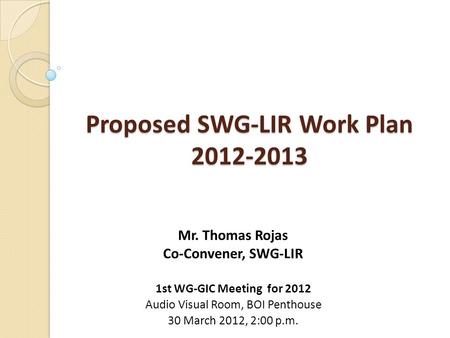 Proposed SWG-LIR Work Plan 2012-2013 Mr. Thomas Rojas Co-Convener, SWG-LIR 1st WG-GIC Meeting for 2012 Audio Visual Room, BOI Penthouse 30 March 2012,