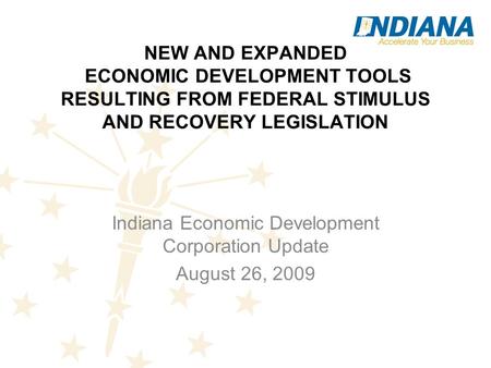 NEW AND EXPANDED ECONOMIC DEVELOPMENT TOOLS RESULTING FROM FEDERAL STIMULUS AND RECOVERY LEGISLATION Indiana Economic Development Corporation Update August.