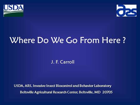 Where Do We Go From Here ? J. F. Carroll USDA, ARS, Invasive Insect Biocontrol and Behavior Laboratory Beltsville Agricultural Research Center, Beltsville,
