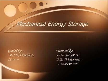 Mechanical Energy Storage Guided by: - Presented by: - Mr.S.K. Choudhary DINESH SAHU Lecturer B.E. (VI semester) 0133ME081015.