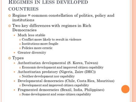 R EGIMES IN LESS DEVELOPED COUNTRIES Regime = common constellation of politics, policy and institutions Two key differences with regimes in Rich Democracies.