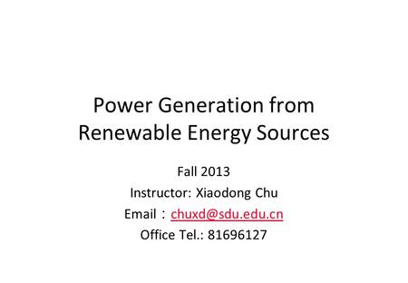 Power Generation from Renewable Energy Sources Fall 2013 Instructor: Xiaodong Chu  ：  Office Tel.: 81696127.