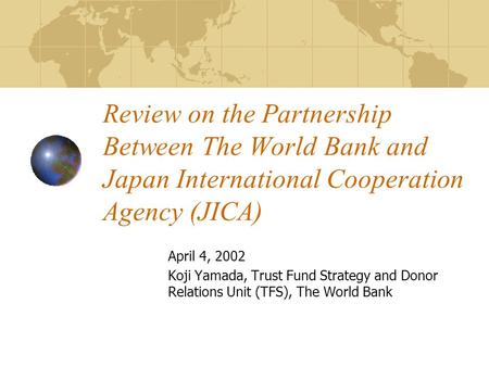Review on the Partnership Between The World Bank and Japan International Cooperation Agency (JICA) April 4, 2002 Koji Yamada, Trust Fund Strategy and Donor.
