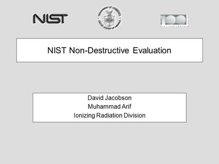 NIST Non-Destructive Evaluation David Jacobson Muhammad Arif Ionizing Radiation Division.