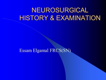 NEUROSURGICAL HISTORY & EXAMINATION Essam Elgamal FRCS(SN)