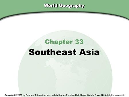 Chapter 33, Section World Geography Chapter 33 Southeast Asia Copyright © 2003 by Pearson Education, Inc., publishing as Prentice Hall, Upper Saddle River,