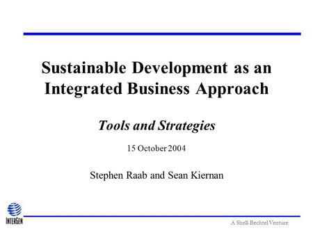 A Shell-Bechtel Venture Sustainable Development as an Integrated Business Approach Tools and Strategies 15 October 2004 Stephen Raab and Sean Kiernan.