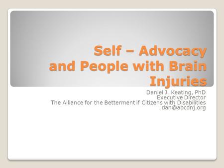 Self – Advocacy and People with Brain Injuries Daniel J. Keating, PhD Executive Director The Alliance for the Betterment if Citizens with Disabilities.