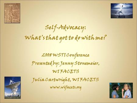 Self-Advocacy: What’s that got to do with me? 2008 WSTI Conference Presented by: Jenny Stonemeier, WI FACETS Julia Cartwright, WI FACETS www.wifacets.org.