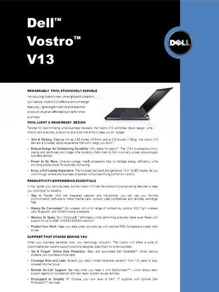 Dell TM Vostro TM V13 REMARKABLY THIN, STUNNINGLY CAPABLE Introducing Vostro’s new ultra-light and ultra-thin ULV laptop, Vostro V13 offers premium design.
