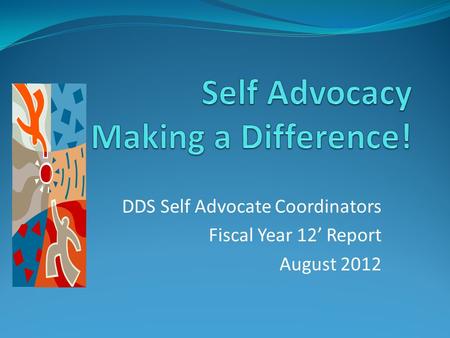 DDS Self Advocate Coordinators Fiscal Year 12’ Report August 2012.