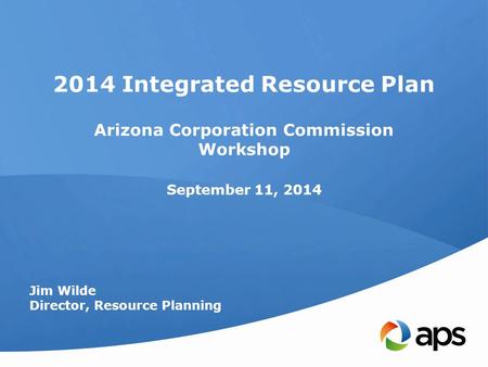2014 Integrated Resource Plan Arizona Corporation Commission Workshop September 11, 2014 Jim Wilde Director, Resource Planning.